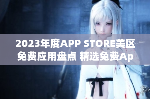 2023年度APP STORE美區(qū)免費(fèi)應(yīng)用盤點(diǎn) 精選免費(fèi)App大放送!