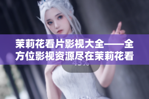茉莉花看片影視大全——全方位影視資源盡在茉莉花看片