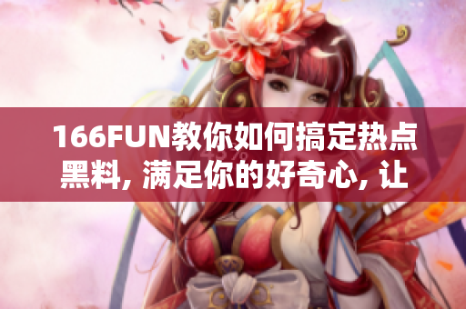 166FUN教你如何搞定熱點(diǎn)黑料, 滿足你的好奇心, 讓你了解全新黑料傳聞