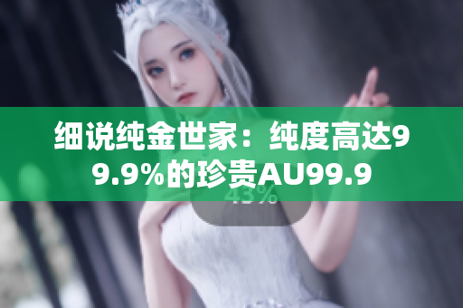 細(xì)說純金世家：純度高達(dá)99.9%的珍貴AU99.9