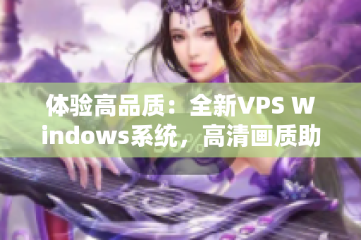 體驗(yàn)高品質(zhì)：全新VPS Windows系統(tǒng)，高清畫質(zhì)助力您的網(wǎng)絡(luò)體驗(yàn)