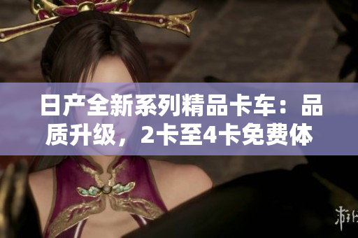 日產(chǎn)全新系列精品卡車：品質(zhì)升級，2卡至4卡免費(fèi)體驗(yàn)