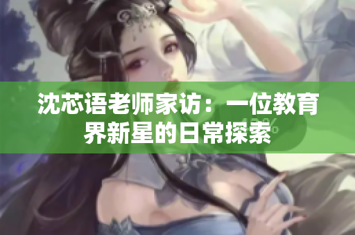 沈芯語老師家訪：一位教育界新星的日常探索