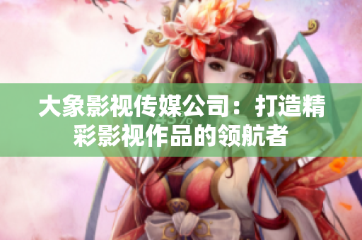 大象影視傳媒公司：打造精彩影視作品的領航者