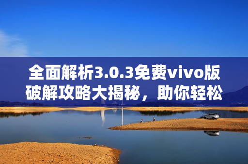 全面解析3.0.3免費(fèi)vivo版破解攻略大揭秘，助你輕松玩轉(zhuǎn)最新技術(shù)