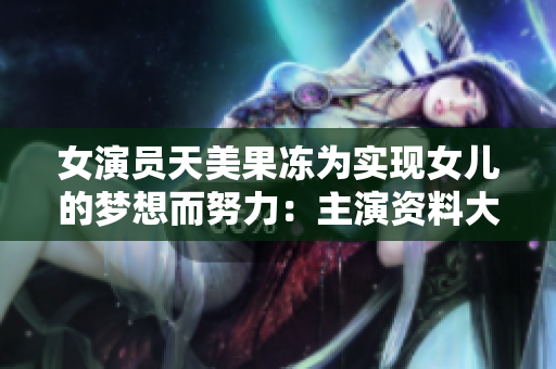 女演員天美果凍為實(shí)現(xiàn)女兒的夢想而努力：主演資料大揭秘