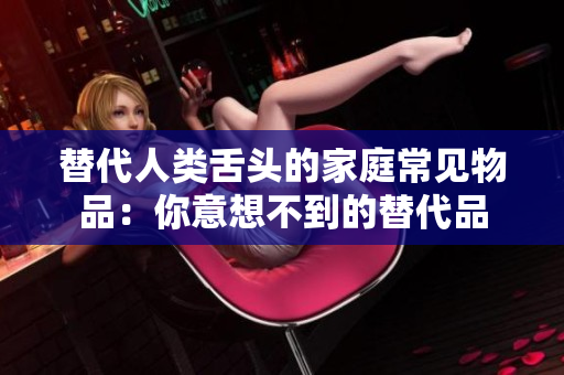 替代人類舌頭的家庭常見物品：你意想不到的替代品