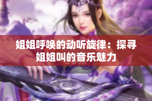 姐姐呼喚的動聽旋律：探尋姐姐叫的音樂魅力