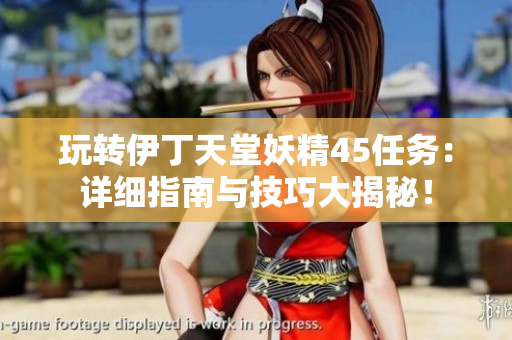 玩轉(zhuǎn)伊丁天堂妖精45任務(wù)：詳細(xì)指南與技巧大揭秘！