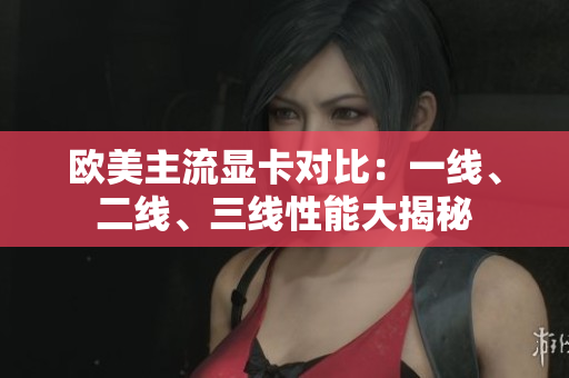 歐美主流顯卡對比：一線、二線、三線性能大揭秘