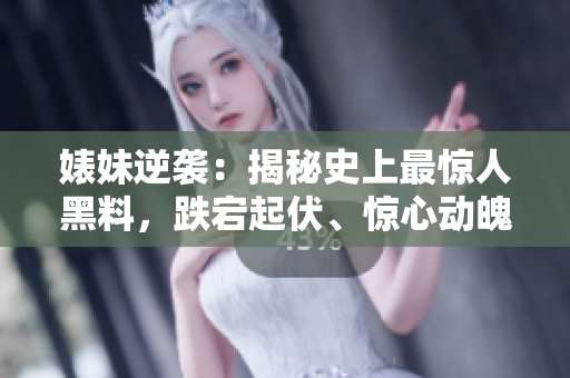婊妹逆襲：揭秘史上最驚人黑料，跌宕起伏、驚心動魄，細(xì)數(shù)反差婊的傳奇之路。