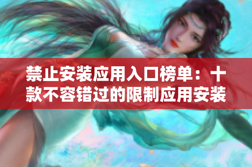 禁止安裝應(yīng)用入口榜單：十款不容錯(cuò)過(guò)的限制應(yīng)用安裝的應(yīng)用推薦