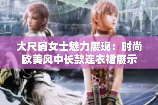 大尺碼女士魅力展現(xiàn)：時(shí)尚歐美風(fēng)中長(zhǎng)款連衣裙展示