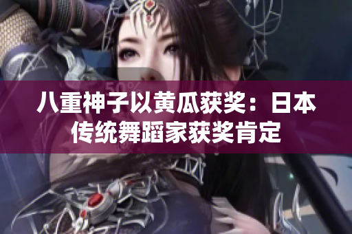 八重神子以黃瓜獲獎(jiǎng)：日本傳統(tǒng)舞蹈家獲獎(jiǎng)肯定