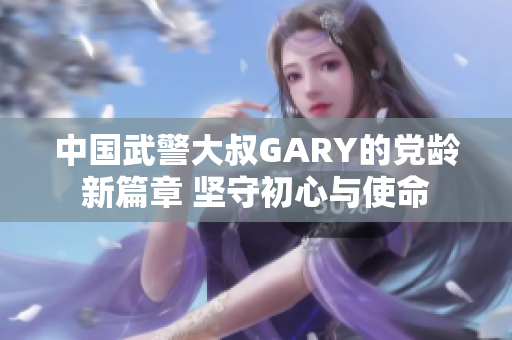 中國武警大叔GARY的黨齡新篇章 堅守初心與使命