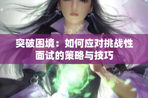 突破困境：如何應(yīng)對挑戰(zhàn)性面試的策略與技巧