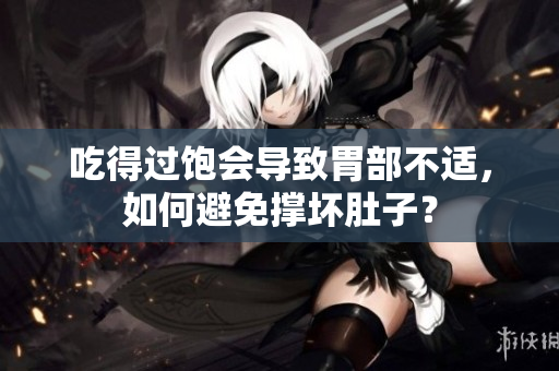 吃得過飽會導致胃部不適，如何避免撐壞肚子？