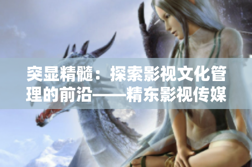 突顯精髓：探索影視文化管理的前沿——精東影視傳媒公司的引領之路