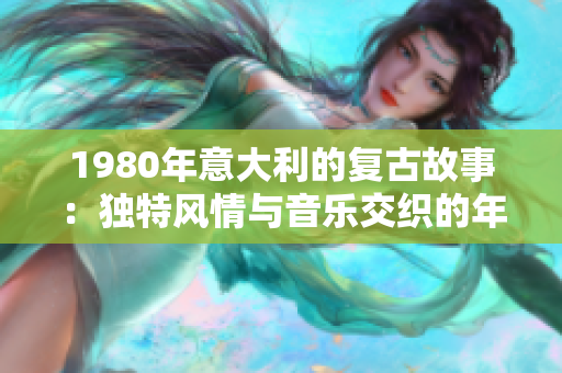 1980年意大利的復(fù)古故事：獨(dú)特風(fēng)情與音樂(lè)交織的年度回顧