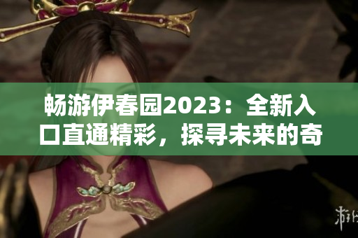 暢游伊春園2023：全新入口直通精彩，探尋未來(lái)的奇妙世界