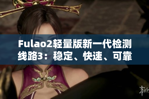 Fulao2輕量版新一代檢測(cè)線路3：穩(wěn)定、快速、可靠，助您輕松體驗(yàn)。
