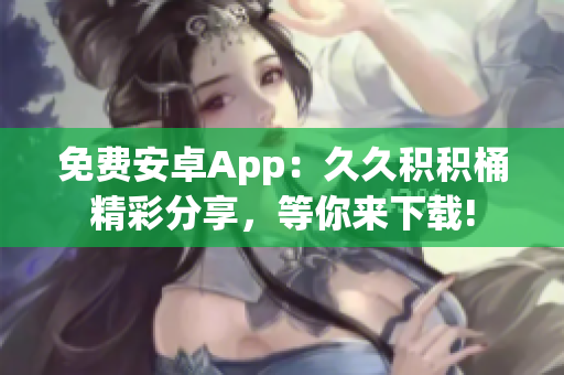 免費(fèi)安卓App：久久積積桶精彩分享，等你來(lái)下載!