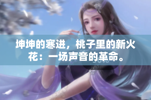 坤坤的寒進(jìn)，桃子里的新火花：一場(chǎng)聲音的革命。