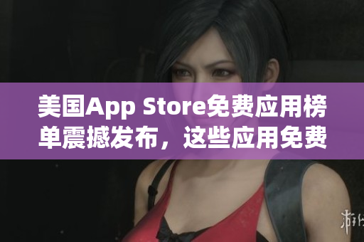 美國(guó)App Store免費(fèi)應(yīng)用榜單震撼發(fā)布，這些應(yīng)用免費(fèi)搶先體驗(yàn)！