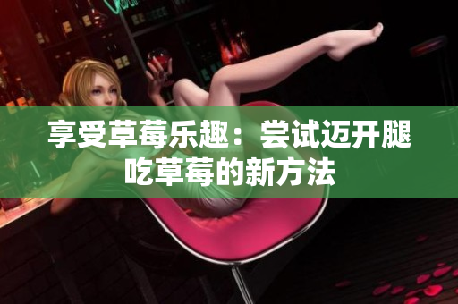 享受草莓樂趣：嘗試邁開腿吃草莓的新方法