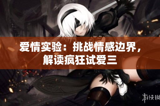 愛情實(shí)驗(yàn)：挑戰(zhàn)情感邊界，解讀瘋狂試愛三