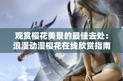 觀賞櫻花美景的最佳去處：浪漫動漫櫻花在線欣賞指南