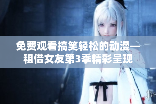 免費觀看搞笑輕松的動漫—租借女友第3季精彩呈現