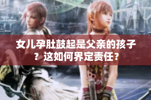 女兒孕肚鼓起是父親的孩子？這如何界定責任？