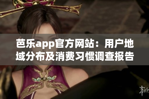 芭樂app官方網站：用戶地域分布及消費習慣調查報告