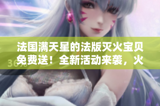 法國滿天星的法版滅火寶貝免費送！全新活動來襲，火熱開啟