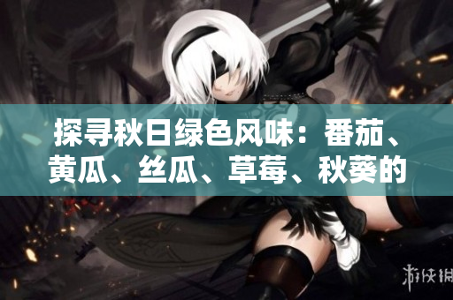 探尋秋日綠色風(fēng)味：番茄、黃瓜、絲瓜、草莓、秋葵的全方位營(yíng)養(yǎng)介紹與美味搭配