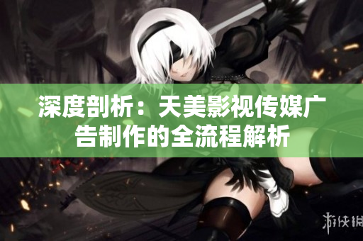 深度剖析：天美影視傳媒廣告制作的全流程解析