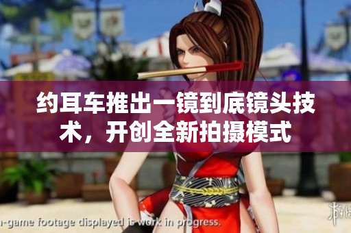 約耳車推出一鏡到底鏡頭技術(shù)，開(kāi)創(chuàng)全新拍攝模式