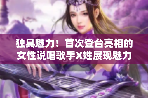 獨(dú)具魅力！首次登臺亮相的女性說唱歌手X姓展現(xiàn)魅力