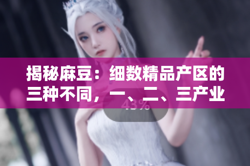 揭秘麻豆：細(xì)數(shù)精品產(chǎn)區(qū)的三種不同，一、二、三產(chǎn)業(yè)的區(qū)別一目了然