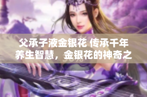 父承子液金銀花 傳承千年養(yǎng)生智慧，金銀花的神奇之處