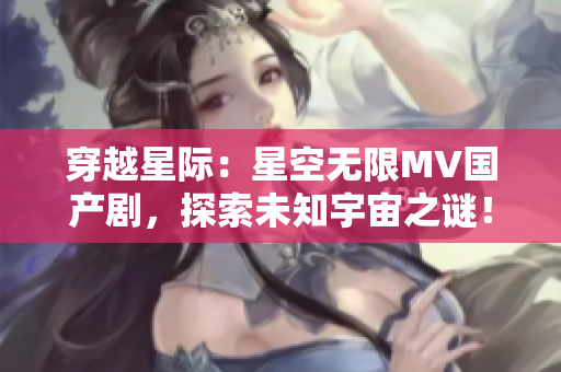 穿越星際：星空無限MV國產劇，探索未知宇宙之謎！