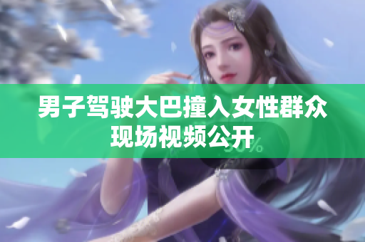 男子駕駛大巴撞入女性群眾現場視頻公開