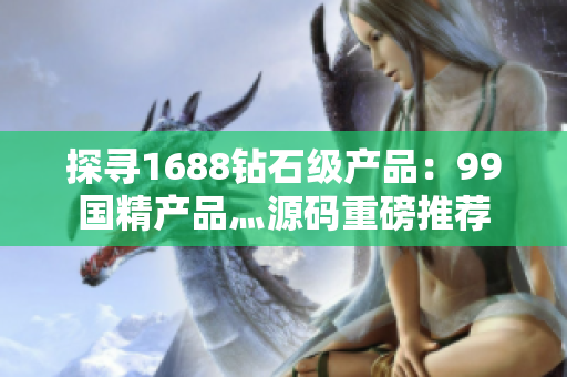 探尋1688鉆石級產品：99國精產品灬源碼重磅推薦