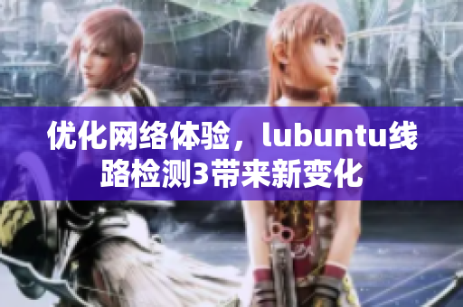 優(yōu)化網(wǎng)絡(luò)體驗(yàn)，lubuntu線路檢測3帶來新變化
