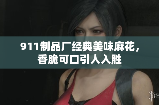 911制品廠經(jīng)典美味麻花，香脆可口引人入勝