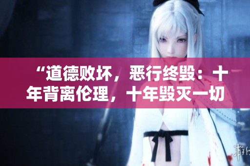 “道德敗壞，惡行終毀：十年背離倫理，十年毀滅一切”的故事