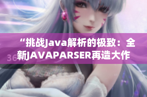 “挑戰(zhàn)Java解析的極致：全新JAVAPARSER再造大作”