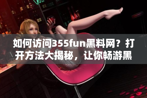 如何訪問355fun黑料網(wǎng)？打開方法大揭秘，讓你暢游黑科技世界
