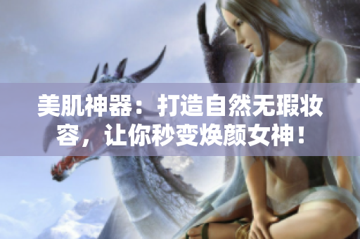 美肌神器：打造自然無(wú)瑕妝容，讓你秒變煥顏女神！
